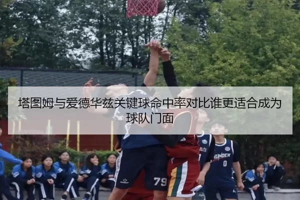 塔图姆与爱德华兹关键球命中率对比谁更适合成为球队门面